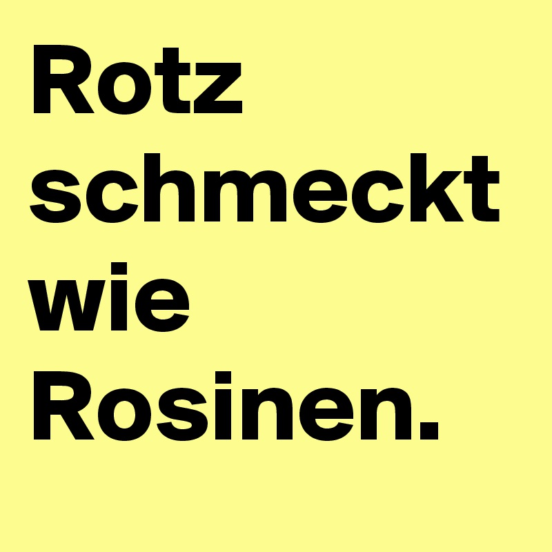 Rotz schmeckt wie Rosinen.