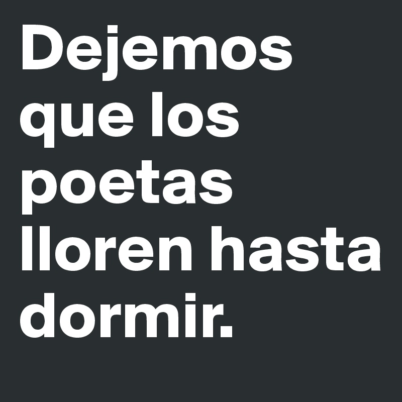 Dejemos que los poetas lloren hasta dormir.