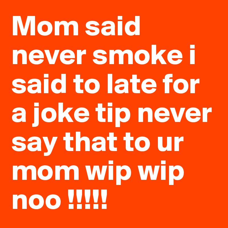 Mom said never smoke i said to late for a joke tip never say that to ur mom wip wip noo !!!!!