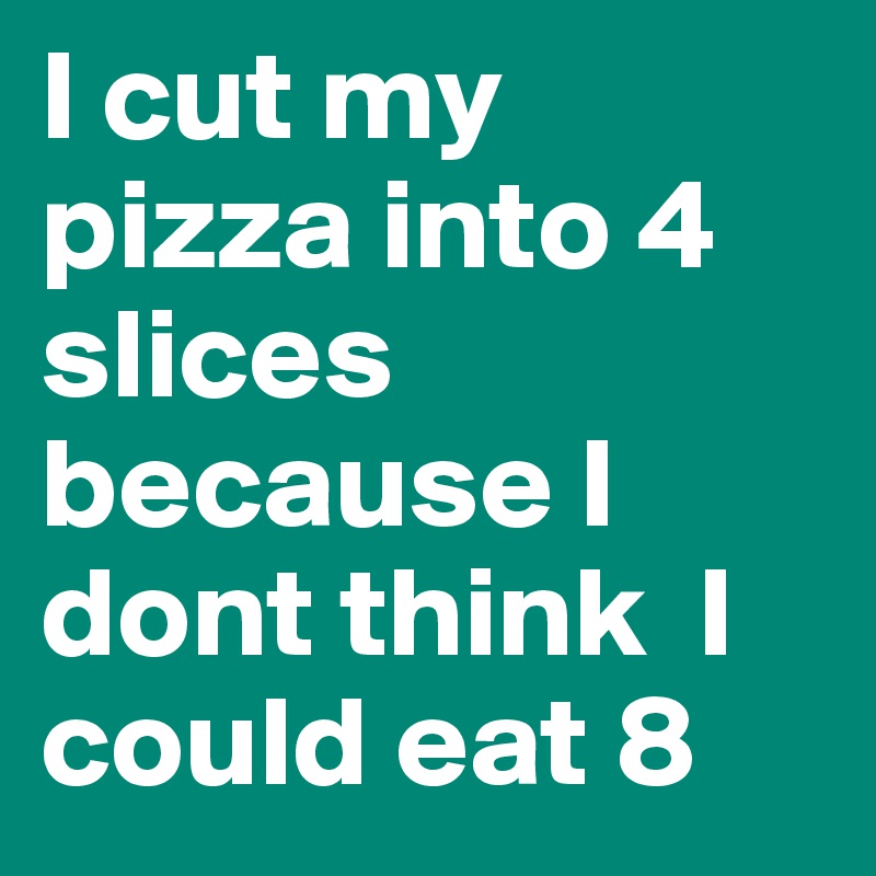 I cut my pizza into 4 slices because I dont think  I could eat 8