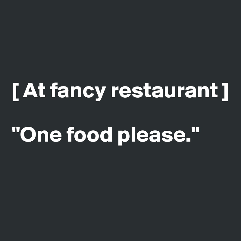 


[ At fancy restaurant ]

"One food please."


