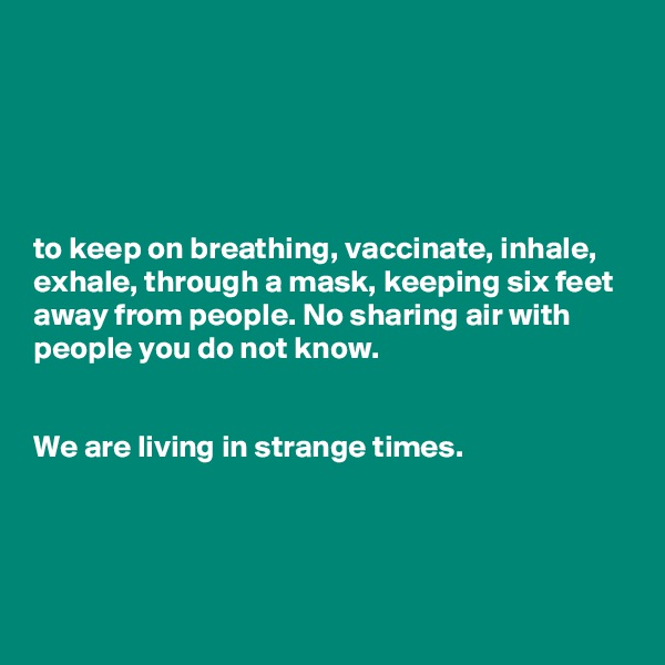 





to keep on breathing, vaccinate, inhale, exhale, through a mask, keeping six feet away from people. No sharing air with people you do not know.


We are living in strange times.




