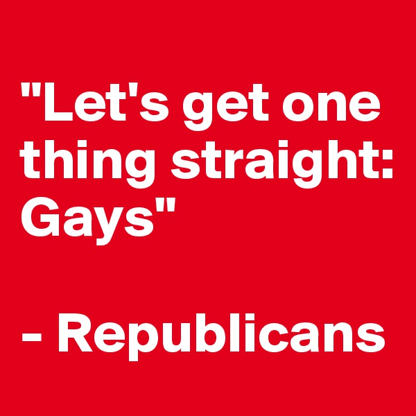 
"Let's get one thing straight: Gays"

- Republicans