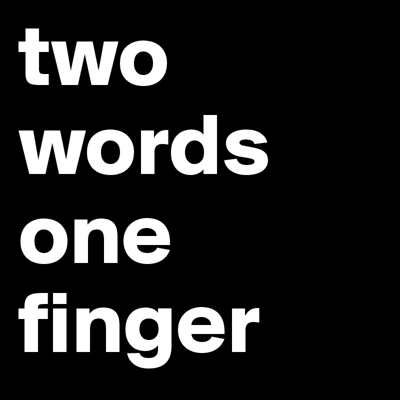 No more than two words. 2 Words 1 finger.