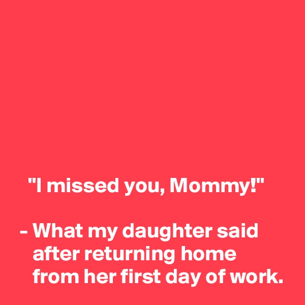 






   "I missed you, Mommy!"

 - What my daughter said
    after returning home 
    from her first day of work.