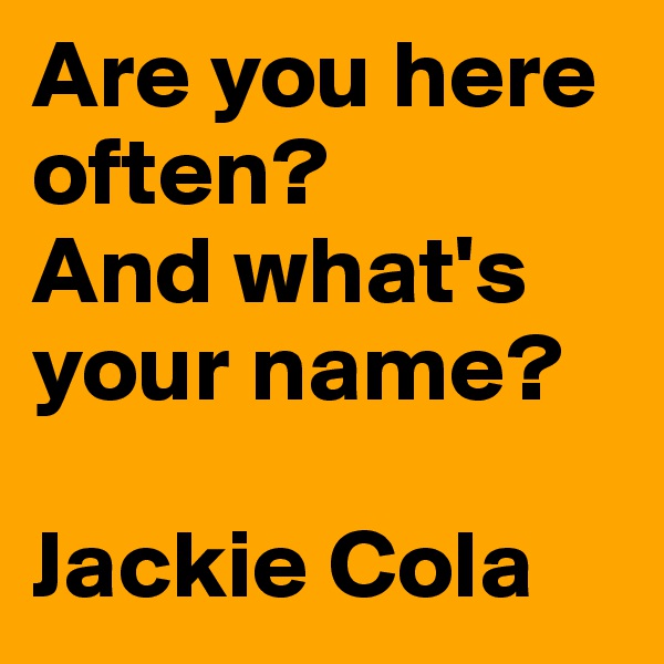 Are you here often?
And what's your name?

Jackie Cola