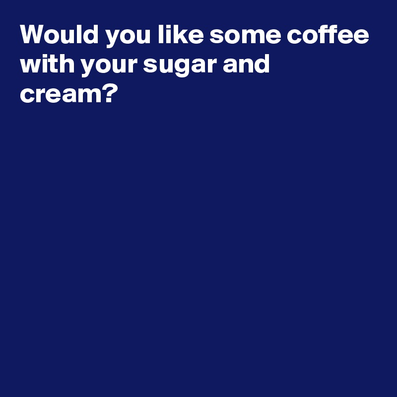 Would you like some coffee with your sugar and cream?








