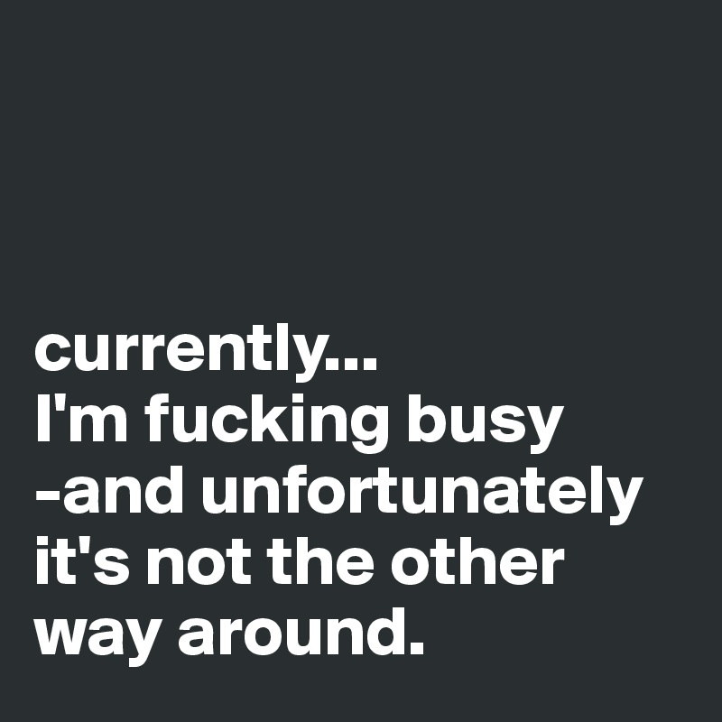 



currently...
I'm fucking busy
-and unfortunately it's not the other way around. 