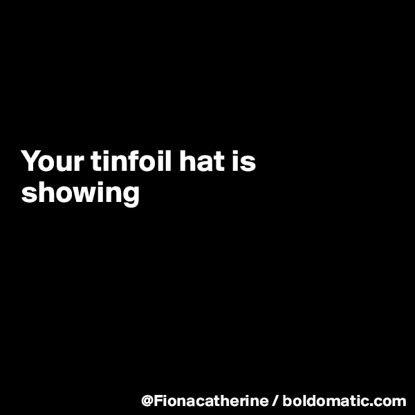 



Your tinfoil hat is
showing





