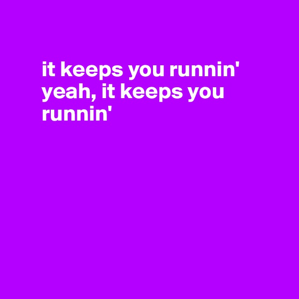  

      it keeps you runnin'
      yeah, it keeps you 
      runnin'






