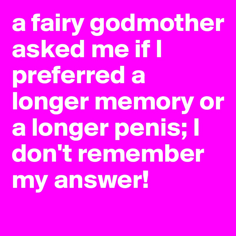 a fairy godmother asked me if I preferred a longer memory or a longer penis; I don't remember my answer!