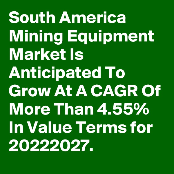 South America Mining Equipment Market Is Anticipated To Grow At A CAGR Of More Than 4.55% In Value Terms for 20222027.