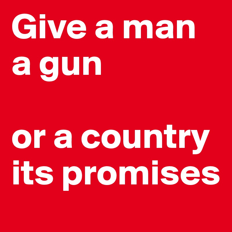 Give a man a gun

or a country its promises