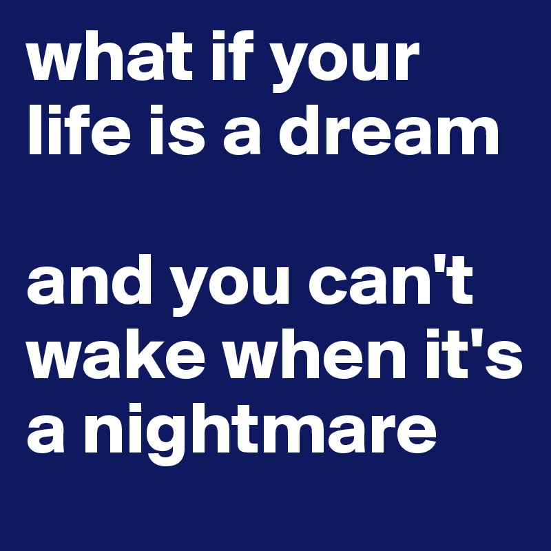 what if your life is a dream
 
and you can't wake when it's a nightmare