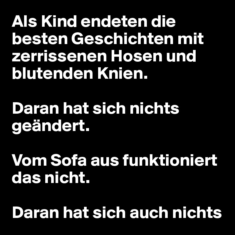 Als Kind endeten die besten Geschichten mit zerrissenen Hosen und blutenden Knien.

Daran hat sich nichts geändert.

Vom Sofa aus funktioniert das nicht.

Daran hat sich auch nichts 