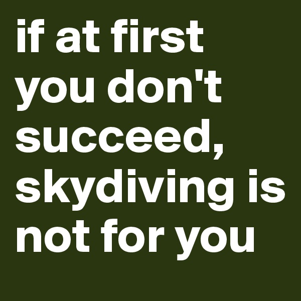 if at first you don't succeed, skydiving is not for you