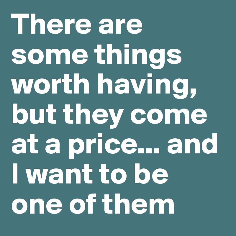 There are some things worth having, but they come at a price... and I want to be one of them