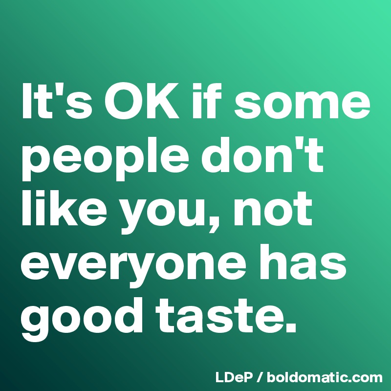 It S Ok If Some People Don T Like You Not Everyone Has Good Taste Post By Misterlab On Boldomatic