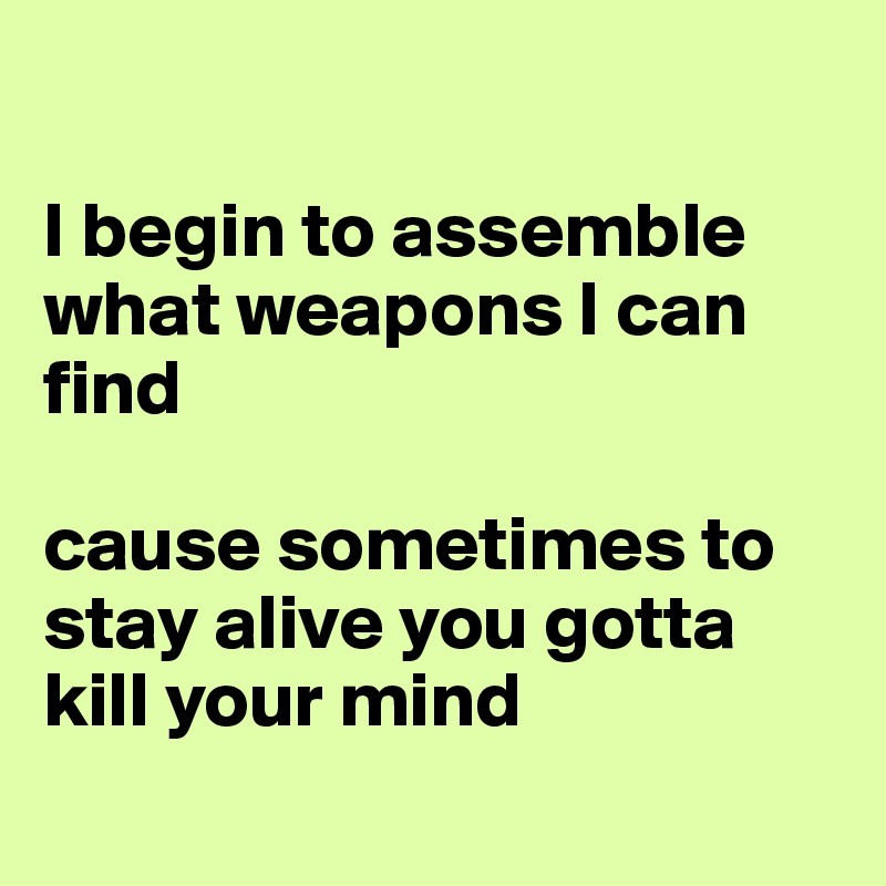 

I begin to assemble what weapons I can find 

cause sometimes to stay alive you gotta kill your mind
