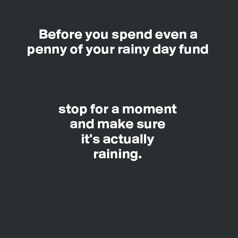 
Before you spend even a
penny of your rainy day fund



stop for a moment
and make sure
it's actually
raining.



