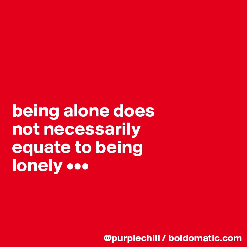 




being alone does
not necessarily
equate to being
lonely •••


