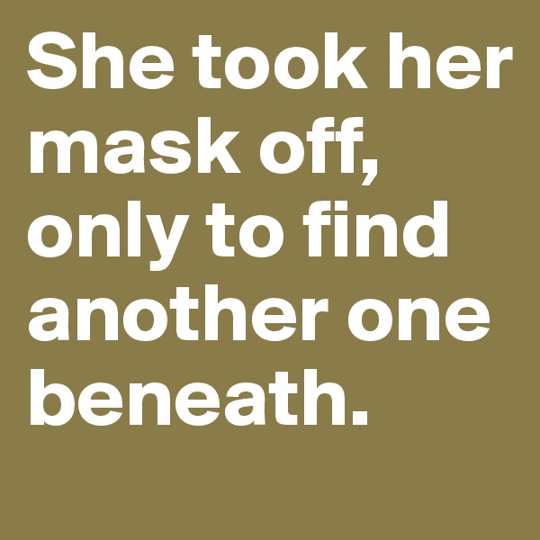 She took her mask off, only to find another one beneath.