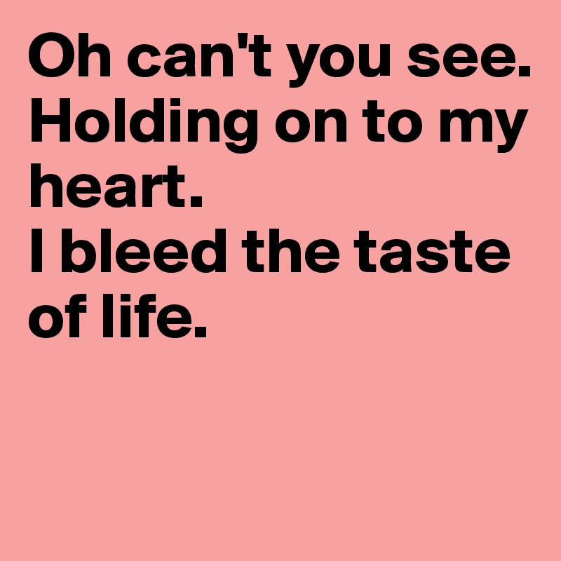 Oh can't you see.
Holding on to my heart.
I bleed the taste of life.

