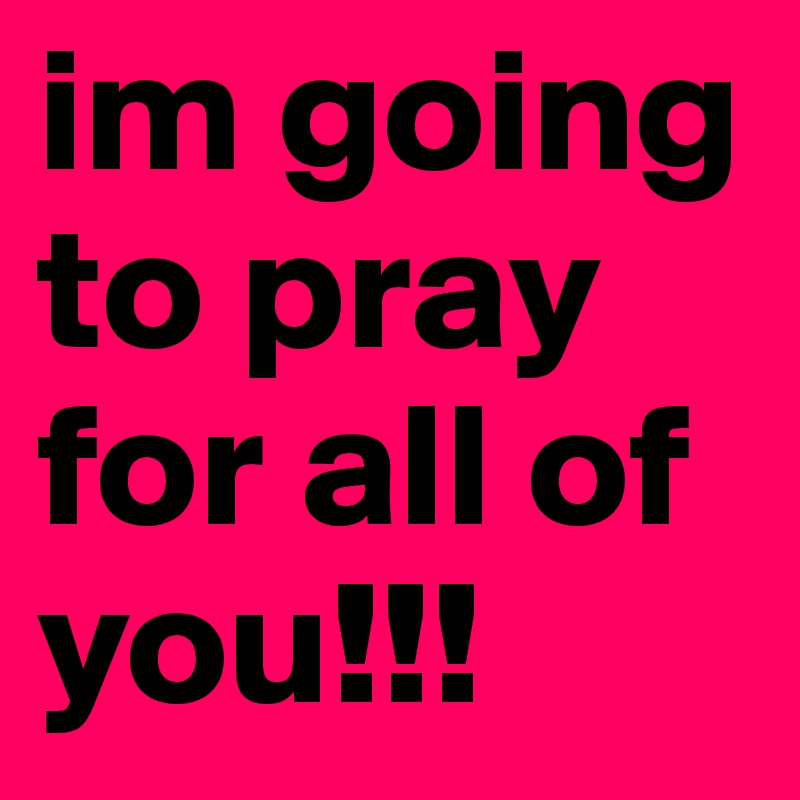 im going to pray for all of you!!!