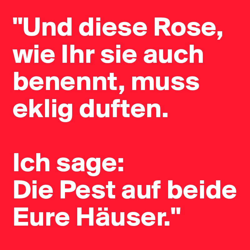 "Und diese Rose, wie Ihr sie auch benennt, muss eklig duften. 

Ich sage: 
Die Pest auf beide Eure Häuser."