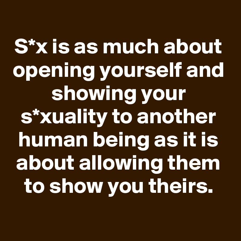 
S*x is as much about opening yourself and showing your s*xuality to another human being as it is about allowing them to show you theirs.
