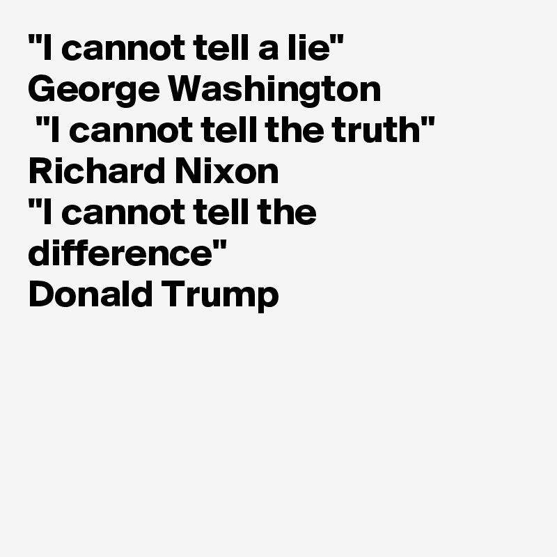 "I cannot tell a lie"
George Washington 
 "I cannot tell the truth"
Richard Nixon
"I cannot tell the difference"
Donald Trump  




