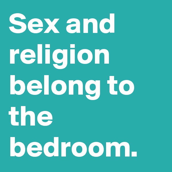 Sex and religion belong to the bedroom.