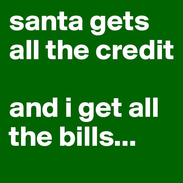 santa gets all the credit

and i get all the bills...