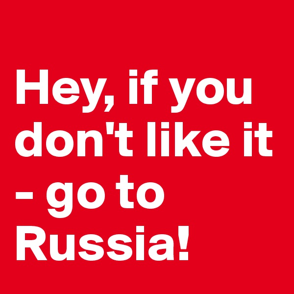 
Hey, if you don't like it - go to Russia!
