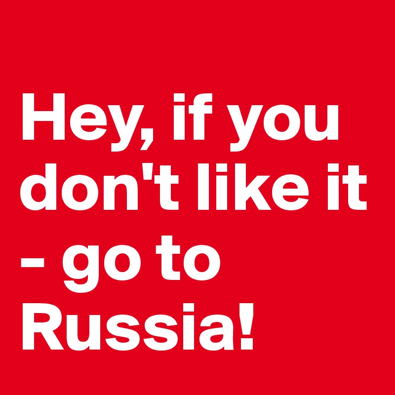 
Hey, if you don't like it - go to Russia!