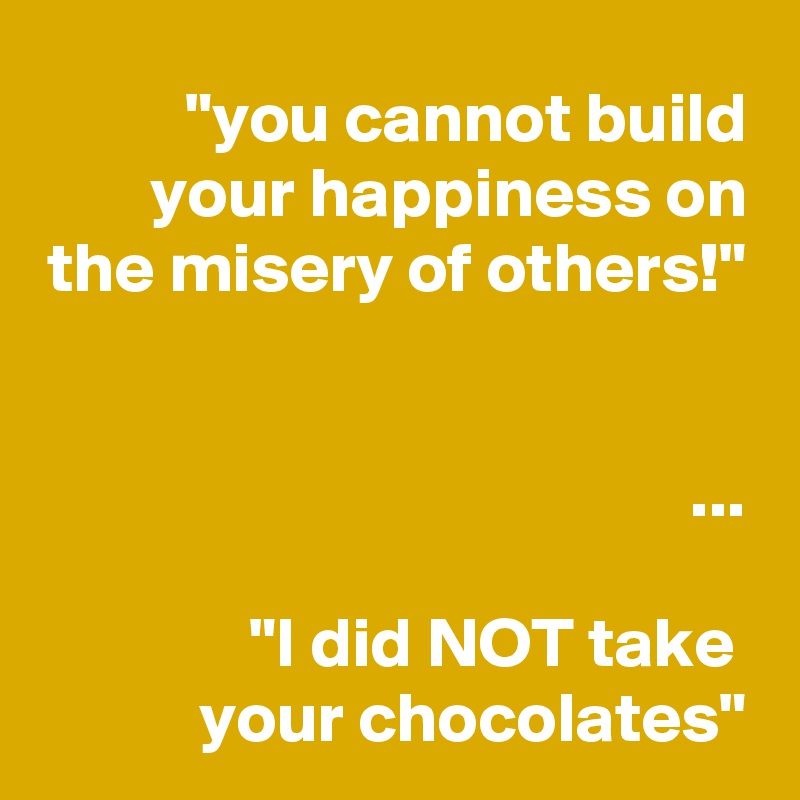 "you cannot build your happiness on the misery of others!"


...

"I did NOT take 
your chocolates"