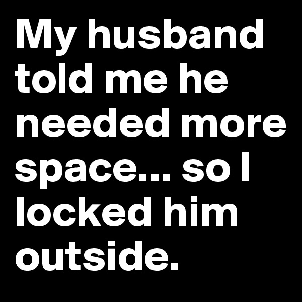 My husband told me he needed more space... so I locked him outside.