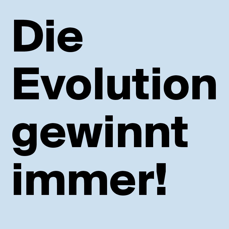 Die Evolution gewinnt immer!