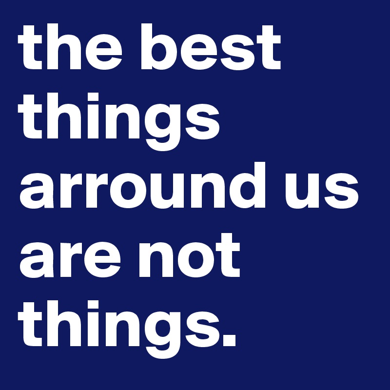 the best things arround us are not things. 