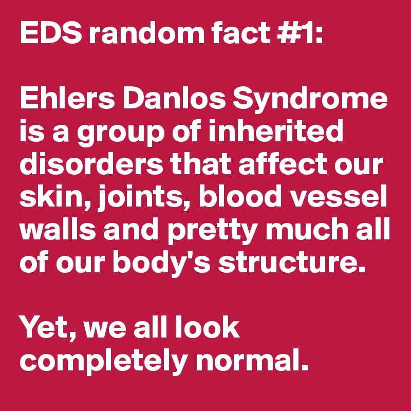 EDS random fact #1:

Ehlers Danlos Syndrome is a group of inherited disorders that affect our skin, joints, blood vessel walls and pretty much all of our body's structure. 

Yet, we all look completely normal.