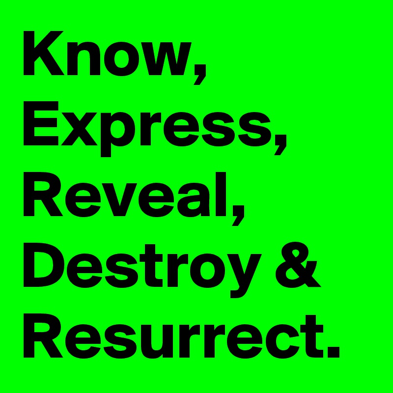Know, Express, Reveal, Destroy & Resurrect.