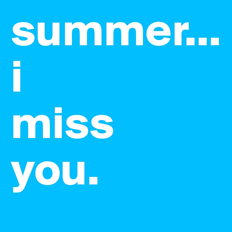 summer...
i 
miss 
you.