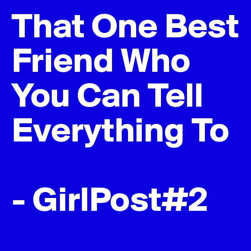 That One Best Friend Who You Can Tell Everything To

- GirlPost#2