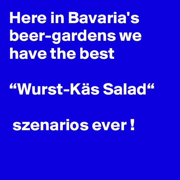 Here in Bavaria's beer-gardens we have the best 

“Wurst-Käs Salad“

 szenarios ever !

