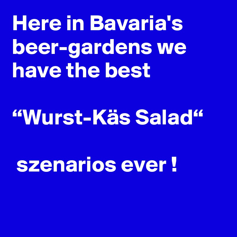 Here in Bavaria's beer-gardens we have the best 

“Wurst-Käs Salad“

 szenarios ever !

