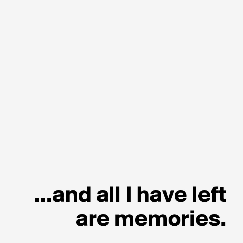 






 ...and all I have left
 are memories.
