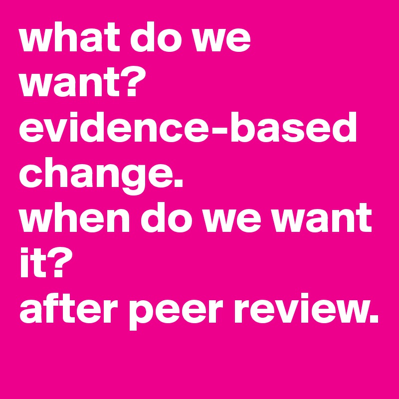 what do we want?
evidence-based change.
when do we want it?
after peer review.