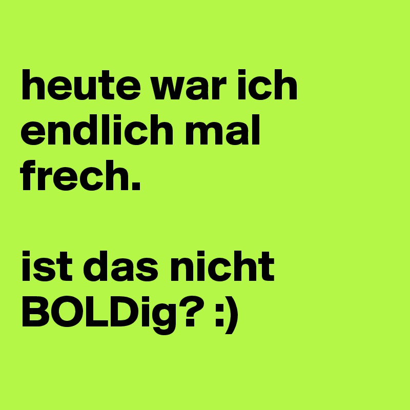 
heute war ich endlich mal frech.

ist das nicht BOLDig? :)

