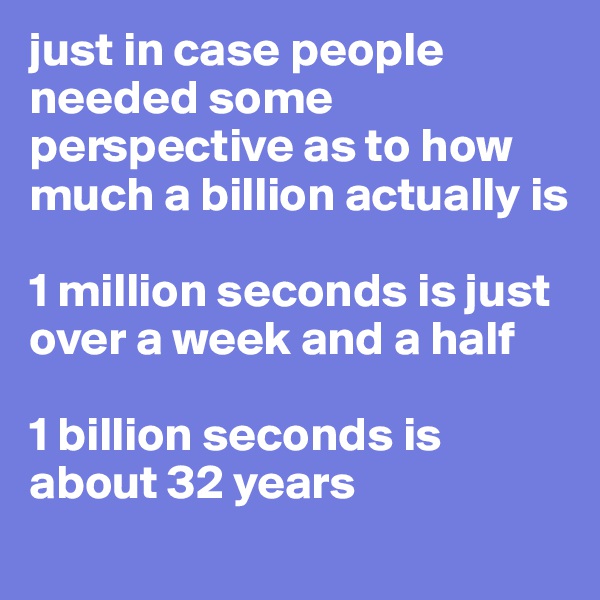 just in case people needed some perspective as to how much a billion actually is

1 million seconds is just over a week and a half

1 billion seconds is about 32 years