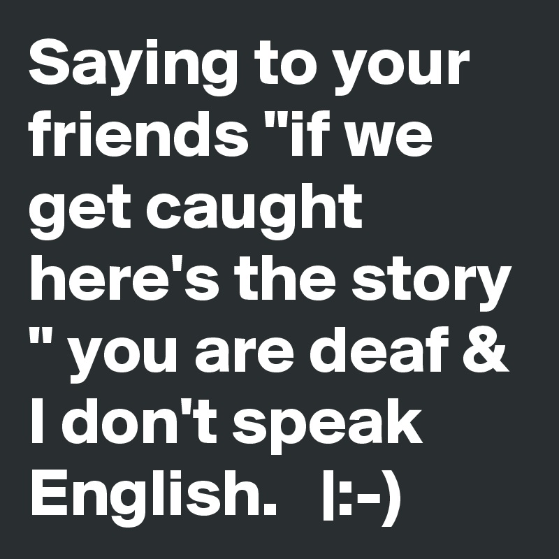 Saying to your friends "if we get caught here's the story " you are deaf & I don't speak English.   |:-)